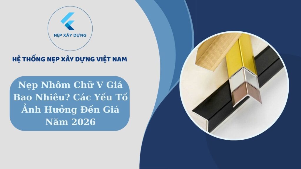 Nẹp nhôm chữ V giá bao nhiêu? Các yếu tố ảnh hưởng đến giá năm 2026