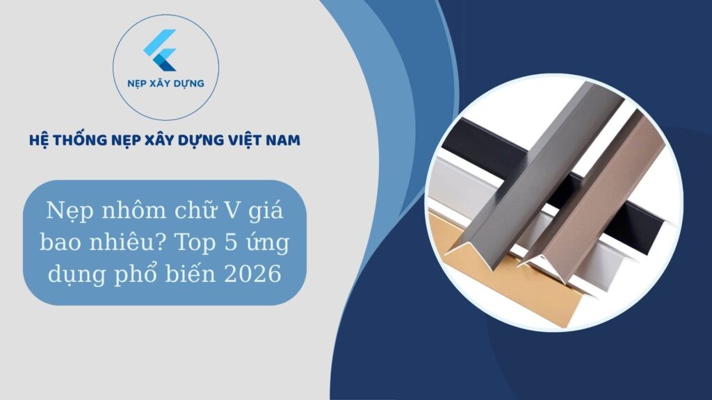 Nẹp nhôm chữ V giá bao nhiêu ? TOP 5 ứng dụng phổ biến năm 2026