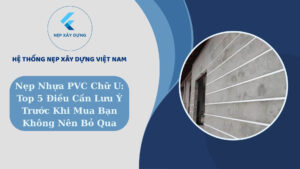 Nẹp nhựa PVC chữ U Top 5 điều cần lưu ý trước khi