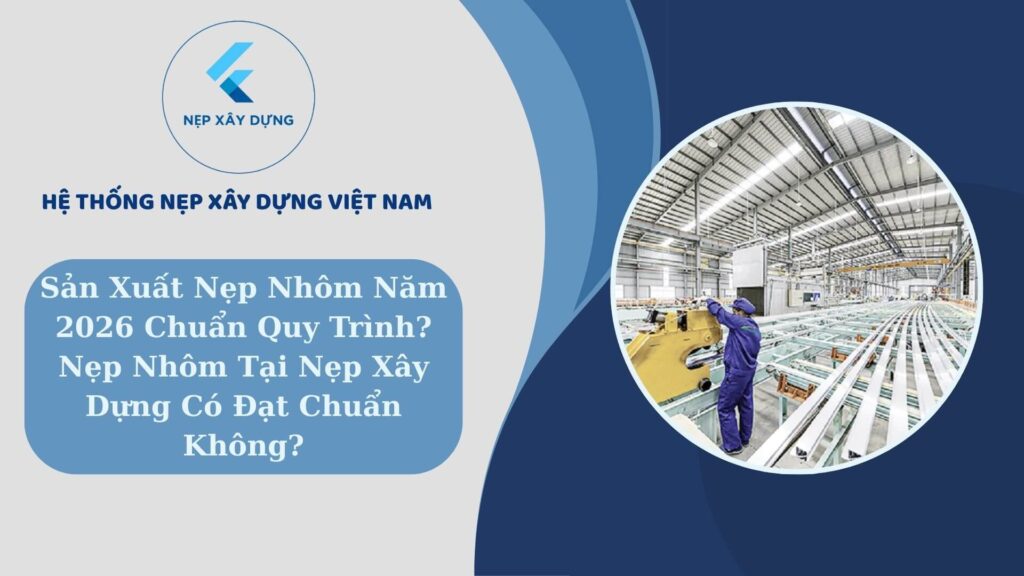 Sản xuất nẹp nhôm chuẩn quy trình năm 2026 ? Nẹp nhôm tại Nẹp Xây Dựng có đạt chuẩn không ?