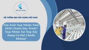 Sản xuất nẹp nhôm chuẩn quy trình năm 2026 ? Nẹp nhôm tại Nẹp Xây Dựng có đạt chuẩn không ?