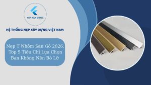 Nẹp T nhôm sàn gỗ 2026 TOP 5 tiêu chí lựa chọn bạn không nên bỏ lỡ
