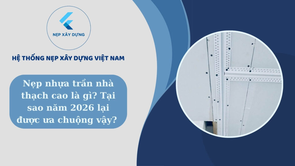 Nẹp nhựa trần nhà thạch cao là gì? Tại sao năm 2026 lại được ưa chuộng vậy ?